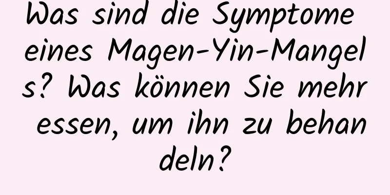 Was sind die Symptome eines Magen-Yin-Mangels? Was können Sie mehr essen, um ihn zu behandeln?