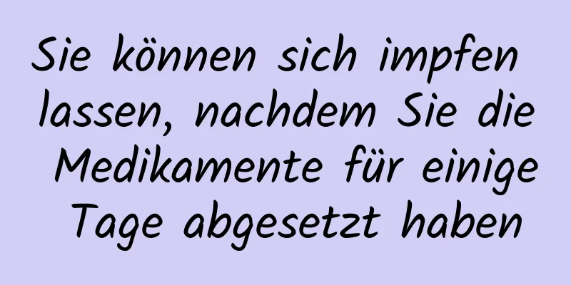 Sie können sich impfen lassen, nachdem Sie die Medikamente für einige Tage abgesetzt haben