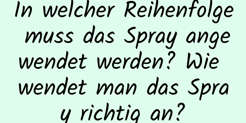 In welcher Reihenfolge muss das Spray angewendet werden? Wie wendet man das Spray richtig an?