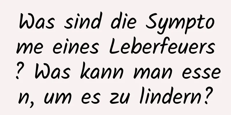Was sind die Symptome eines Leberfeuers? Was kann man essen, um es zu lindern?