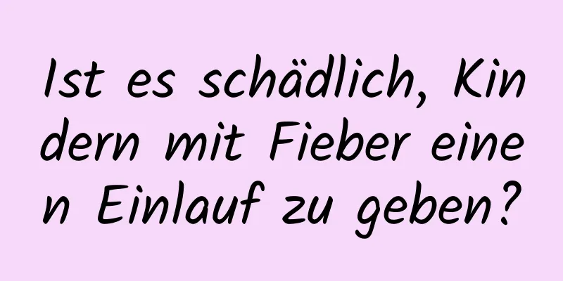 Ist es schädlich, Kindern mit Fieber einen Einlauf zu geben?