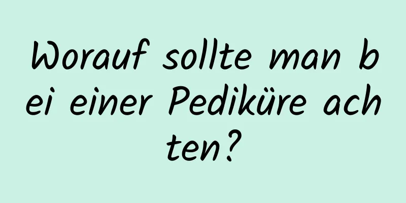 Worauf sollte man bei einer Pediküre achten?