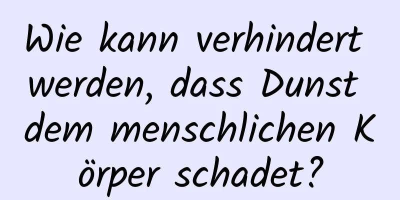 Wie kann verhindert werden, dass Dunst dem menschlichen Körper schadet?