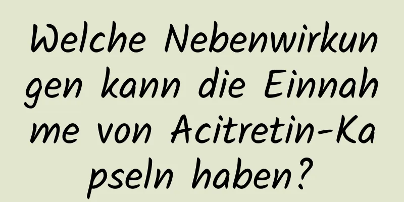 Welche Nebenwirkungen kann die Einnahme von Acitretin-Kapseln haben?