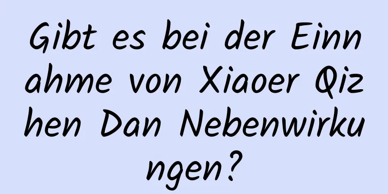 Gibt es bei der Einnahme von Xiaoer Qizhen Dan Nebenwirkungen?