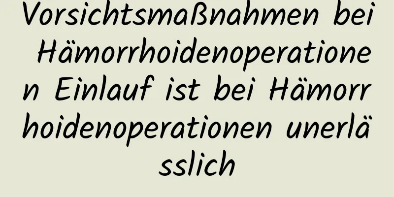 Vorsichtsmaßnahmen bei Hämorrhoidenoperationen Einlauf ist bei Hämorrhoidenoperationen unerlässlich