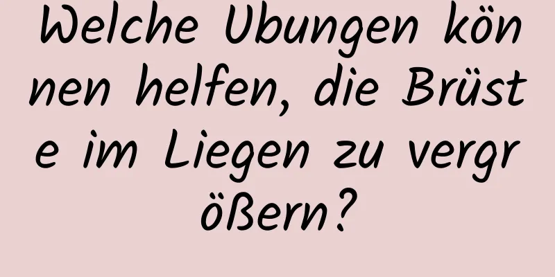 Welche Übungen können helfen, die Brüste im Liegen zu vergrößern?