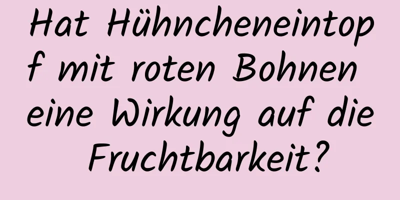 Hat Hühncheneintopf mit roten Bohnen eine Wirkung auf die Fruchtbarkeit?
