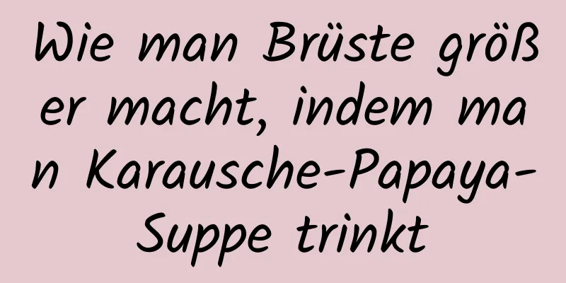 Wie man Brüste größer macht, indem man Karausche-Papaya-Suppe trinkt