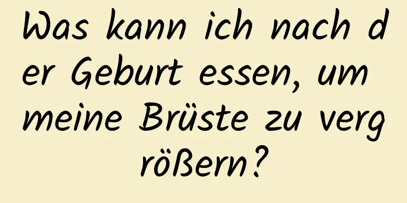 Was kann ich nach der Geburt essen, um meine Brüste zu vergrößern?