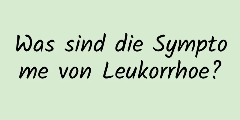 Was sind die Symptome von Leukorrhoe?