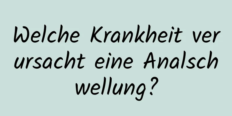 Welche Krankheit verursacht eine Analschwellung?