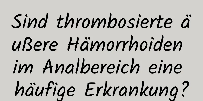 Sind thrombosierte äußere Hämorrhoiden im Analbereich eine häufige Erkrankung?