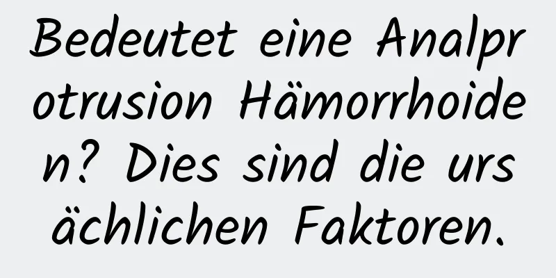 Bedeutet eine Analprotrusion Hämorrhoiden? Dies sind die ursächlichen Faktoren.