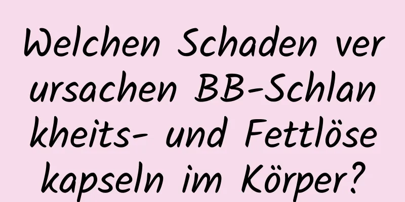 Welchen Schaden verursachen BB-Schlankheits- und Fettlösekapseln im Körper?