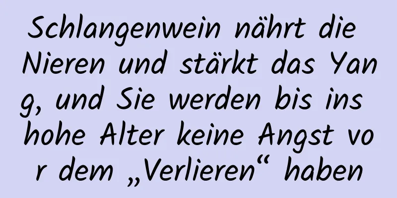 Schlangenwein nährt die Nieren und stärkt das Yang, und Sie werden bis ins hohe Alter keine Angst vor dem „Verlieren“ haben