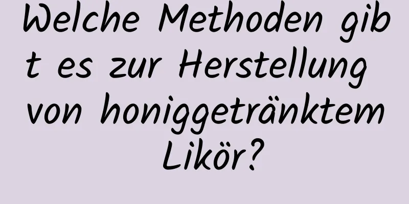 Welche Methoden gibt es zur Herstellung von honiggetränktem Likör?