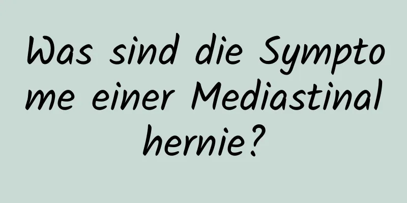 Was sind die Symptome einer Mediastinalhernie?