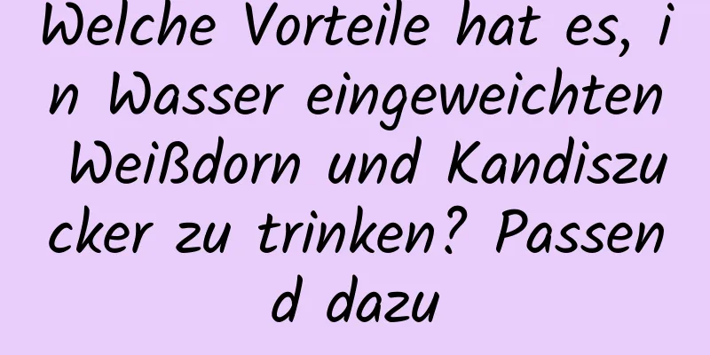 Welche Vorteile hat es, in Wasser eingeweichten Weißdorn und Kandiszucker zu trinken? Passend dazu
