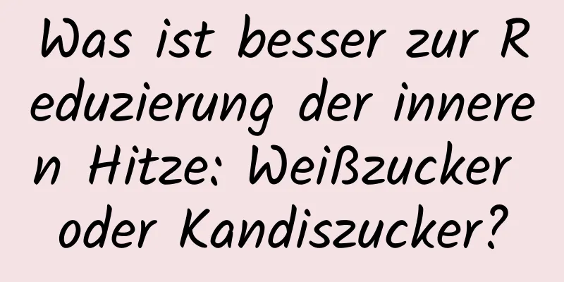 Was ist besser zur Reduzierung der inneren Hitze: Weißzucker oder Kandiszucker?