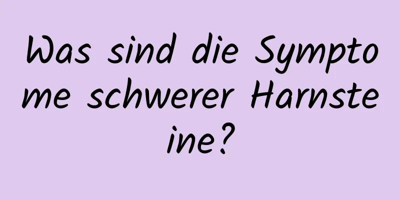 Was sind die Symptome schwerer Harnsteine?