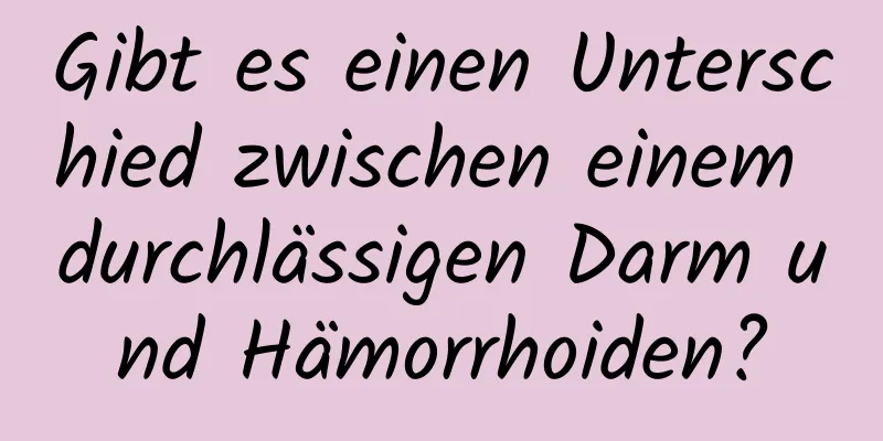 Gibt es einen Unterschied zwischen einem durchlässigen Darm und Hämorrhoiden?