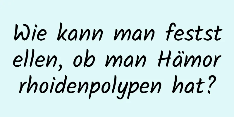 Wie kann man feststellen, ob man Hämorrhoidenpolypen hat?