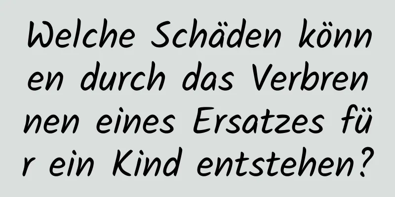 Welche Schäden können durch das Verbrennen eines Ersatzes für ein Kind entstehen?