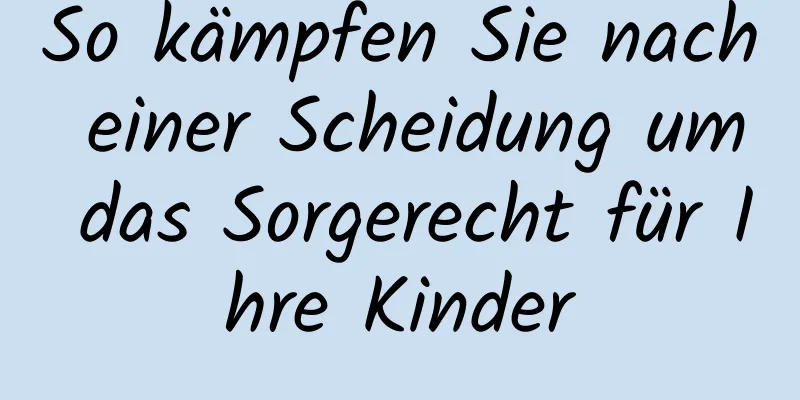So kämpfen Sie nach einer Scheidung um das Sorgerecht für Ihre Kinder
