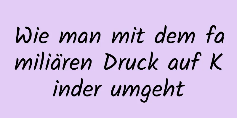 Wie man mit dem familiären Druck auf Kinder umgeht