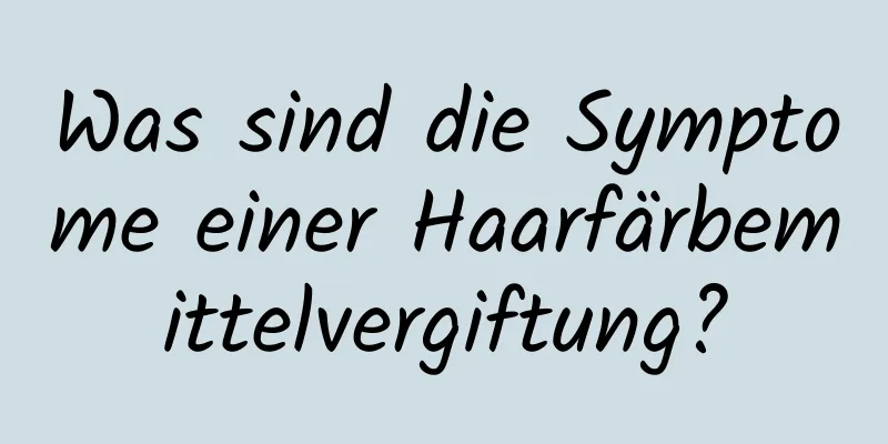 Was sind die Symptome einer Haarfärbemittelvergiftung?