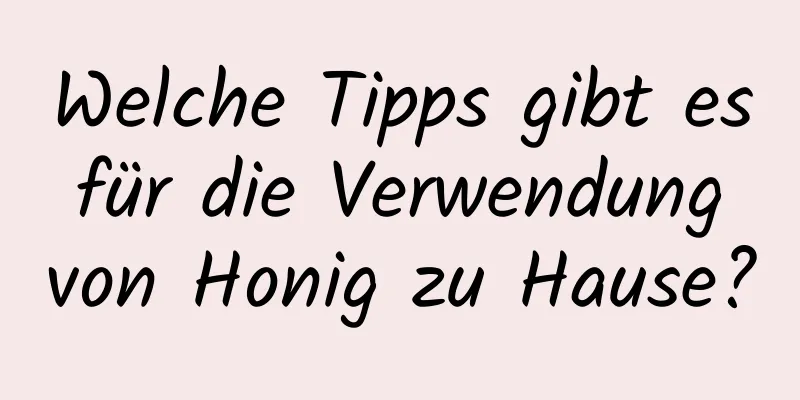 Welche Tipps gibt es für die Verwendung von Honig zu Hause?