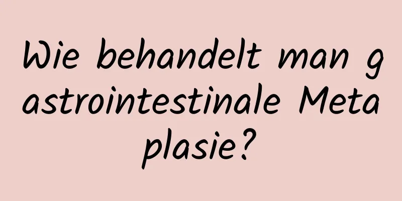 Wie behandelt man gastrointestinale Metaplasie?