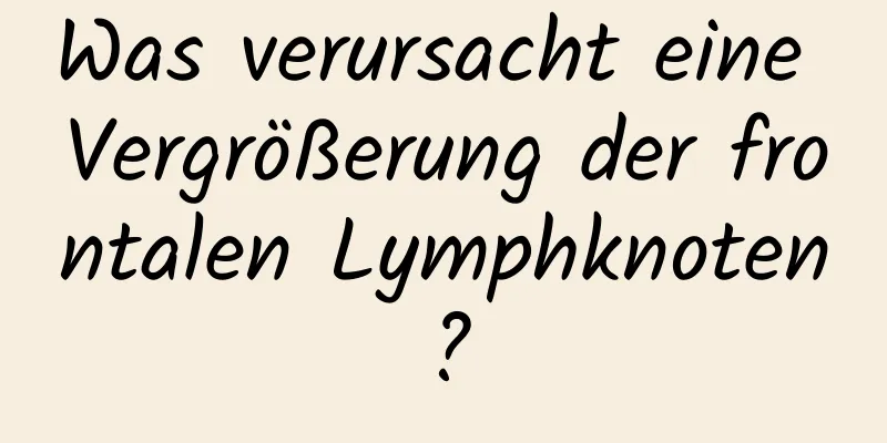 Was verursacht eine Vergrößerung der frontalen Lymphknoten?