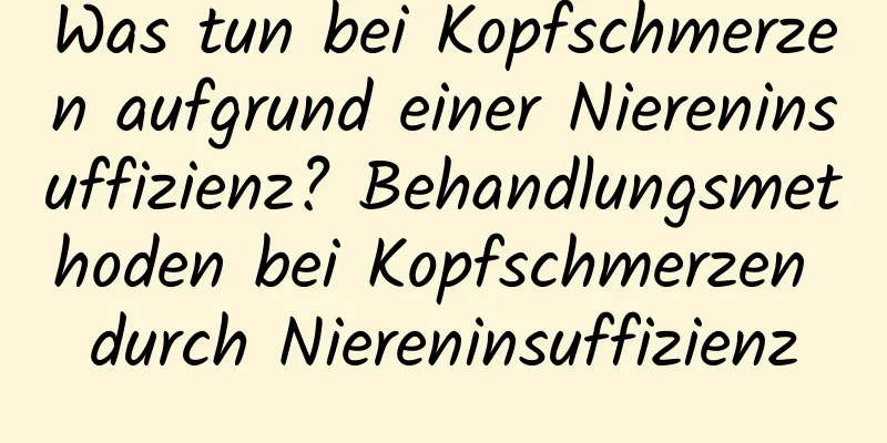 Was tun bei Kopfschmerzen aufgrund einer Niereninsuffizienz? Behandlungsmethoden bei Kopfschmerzen durch Niereninsuffizienz