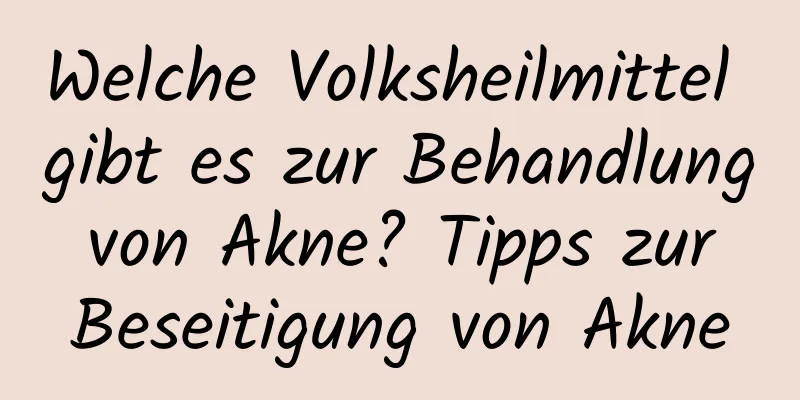 Welche Volksheilmittel gibt es zur Behandlung von Akne? Tipps zur Beseitigung von Akne