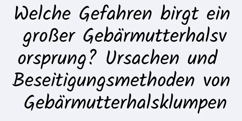 Welche Gefahren birgt ein großer Gebärmutterhalsvorsprung? Ursachen und Beseitigungsmethoden von Gebärmutterhalsklumpen