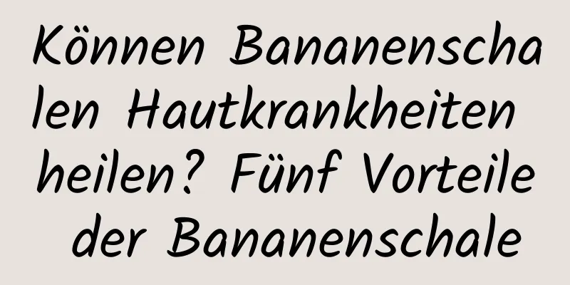 Können Bananenschalen Hautkrankheiten heilen? Fünf Vorteile der Bananenschale