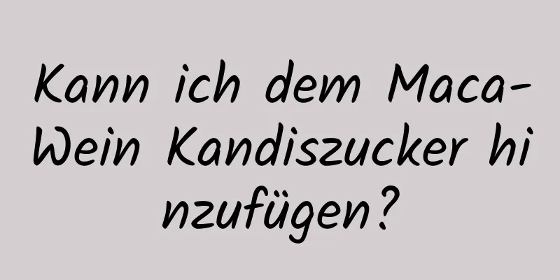 Kann ich dem Maca-Wein Kandiszucker hinzufügen?