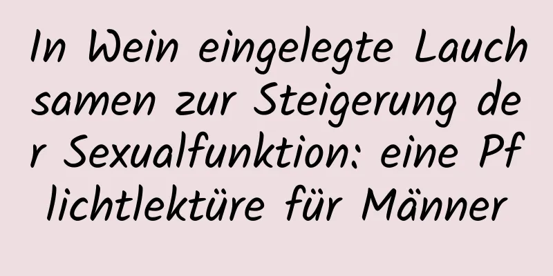 In Wein eingelegte Lauchsamen zur Steigerung der Sexualfunktion: eine Pflichtlektüre für Männer