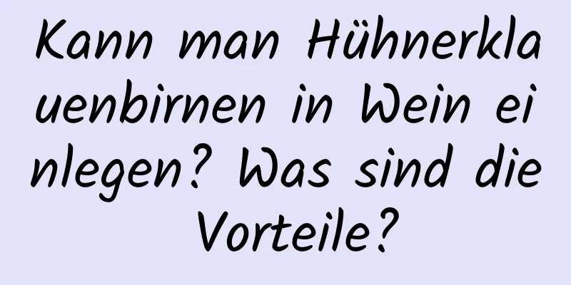 Kann man Hühnerklauenbirnen in Wein einlegen? Was sind die Vorteile?