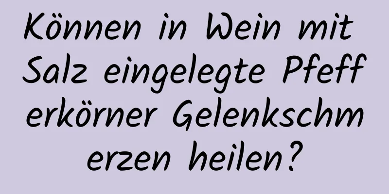 Können in Wein mit Salz eingelegte Pfefferkörner Gelenkschmerzen heilen?