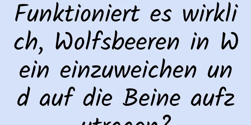 Funktioniert es wirklich, Wolfsbeeren in Wein einzuweichen und auf die Beine aufzutragen?