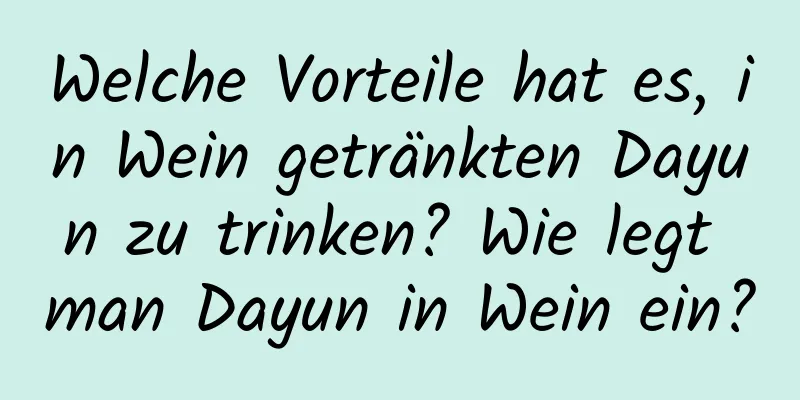 Welche Vorteile hat es, in Wein getränkten Dayun zu trinken? Wie legt man Dayun in Wein ein?