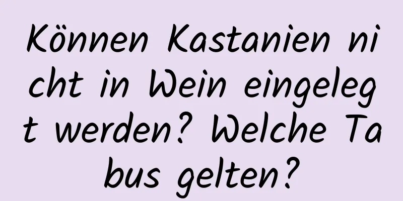 Können Kastanien nicht in Wein eingelegt werden? Welche Tabus gelten?