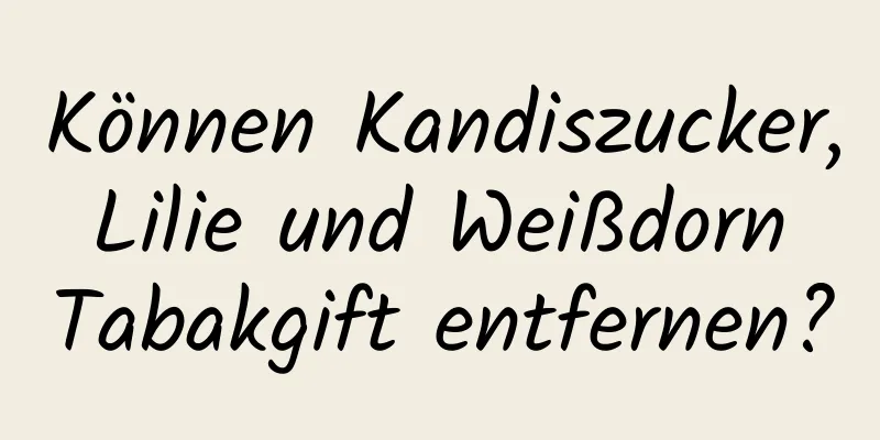 Können Kandiszucker, Lilie und Weißdorn Tabakgift entfernen?