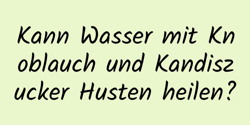 Kann Wasser mit Knoblauch und Kandiszucker Husten heilen?