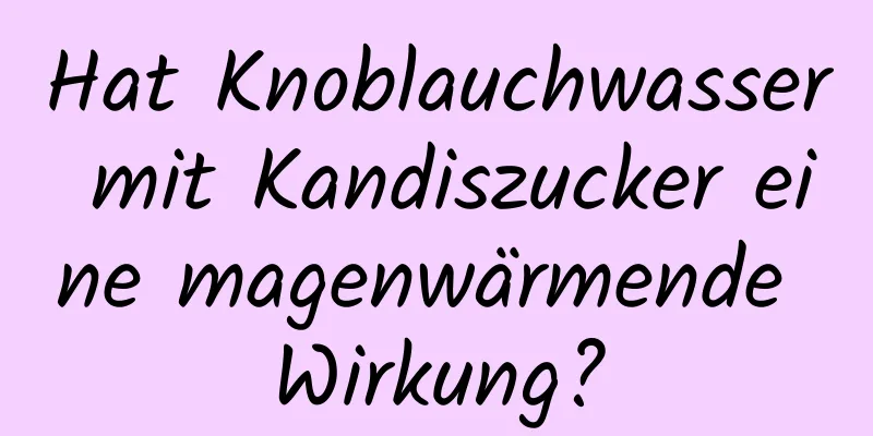 Hat Knoblauchwasser mit Kandiszucker eine magenwärmende Wirkung?