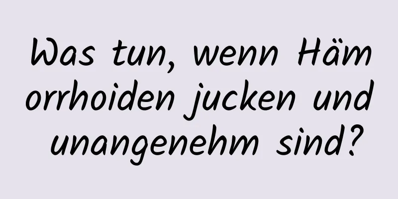 Was tun, wenn Hämorrhoiden jucken und unangenehm sind?