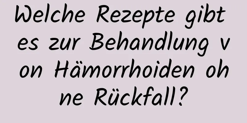 Welche Rezepte gibt es zur Behandlung von Hämorrhoiden ohne Rückfall?